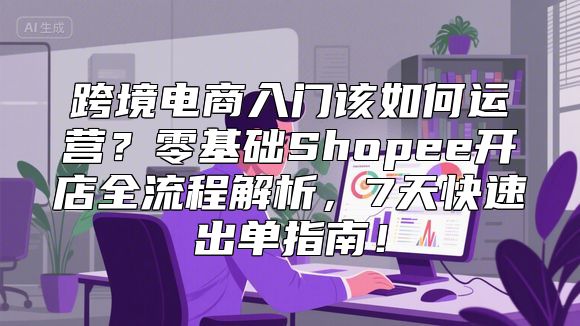 跨境电商入门该如何运营？零基础Shopee开店全流程解析，7天快速出单指南！
