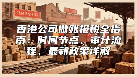 香港公司做账报税全指南：时间节点、审计流程、最新政策详解