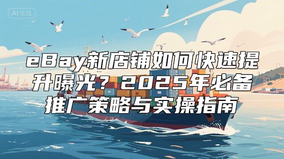 eBay新店铺如何快速提升曝光？2025年必备推广策略与实操指南