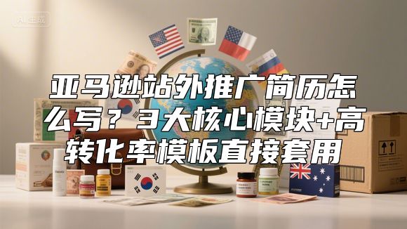 亚马逊站外推广简历怎么写？3大核心模块+高转化率模板直接套用