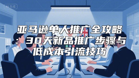 亚马逊单人推广全攻略：30天新品推广步骤与低成本引流技巧