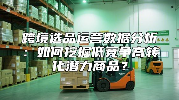 跨境选品运营数据分析：如何挖掘低竞争高转化潜力商品？
