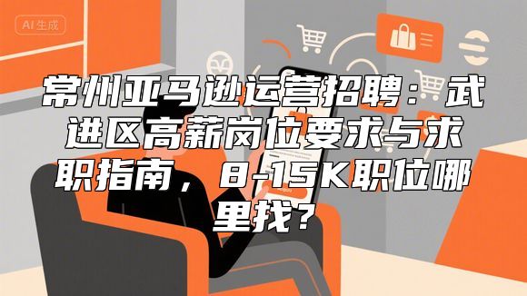 常州亚马逊运营招聘：武进区高薪岗位要求与求职指南，8-15K职位哪里找？