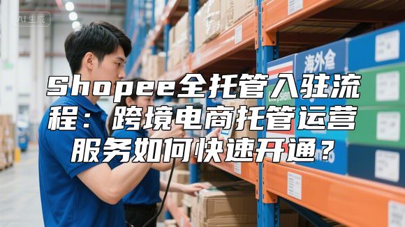 Shopee全托管入驻流程：跨境电商托管运营服务如何快速开通？