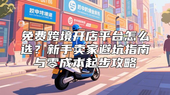 免费跨境开店平台怎么选？新手卖家避坑指南与零成本起步攻略