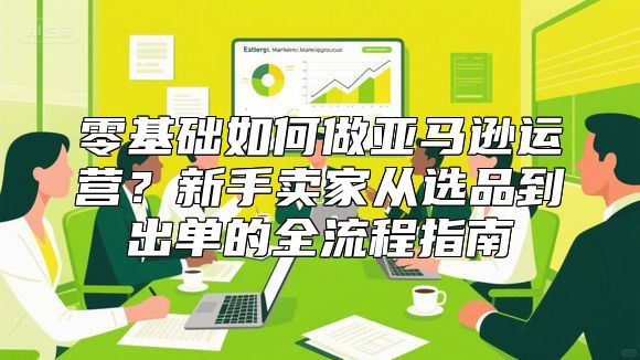 零基础如何做亚马逊运营？新手卖家从选品到出单的全流程指南