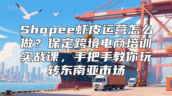Shopee虾皮运营怎么做？保定跨境电商培训实战课，手把手教你玩转东南亚市场