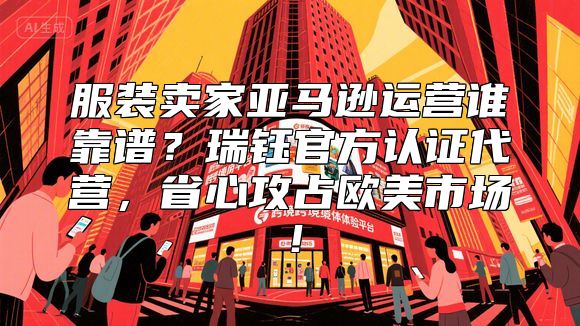 服装卖家亚马逊运营谁靠谱？瑞钰官方认证代营，省心攻占欧美市场！