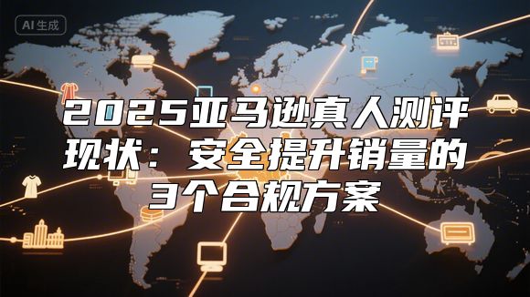 2025亚马逊真人测评现状：安全提升销量的3个合规方案