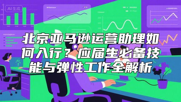 北京亚马逊运营助理如何入行？应届生必备技能与弹性工作全解析