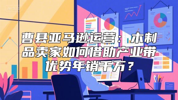 曹县亚马逊运营：木制品卖家如何借助产业带优势年销千万？