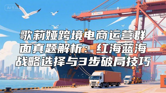 歌莉娅跨境电商运营群面真题解析：红海蓝海战略选择与3步破局技巧