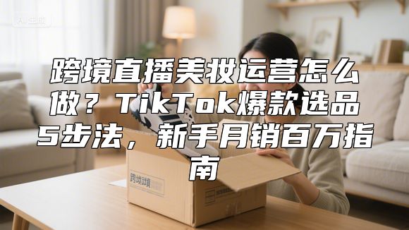 跨境直播美妆运营怎么做？TikTok爆款选品5步法，新手月销百万指南