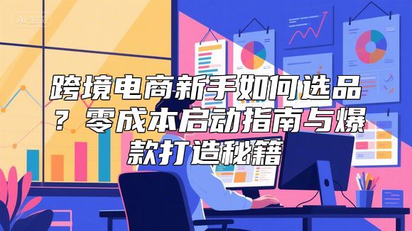 跨境电商新手如何选品？零成本启动指南与爆款打造秘籍