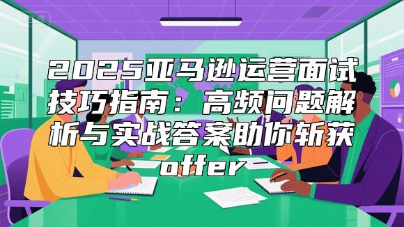 2025亚马逊运营面试技巧指南：高频问题解析与实战答案助你斩获offer