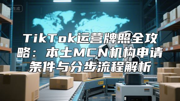 TikTok运营牌照全攻略：本土MCN机构申请条件与分步流程解析
