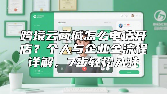 跨境云商城怎么申请开店？个人与企业全流程详解，7步轻松入驻