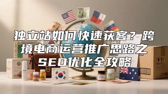 独立站如何快速获客？跨境电商运营推广思路之SEO优化全攻略