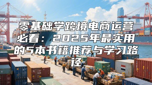 零基础学跨境电商运营必看:2025年最实用的5本书籍推荐与学习路径