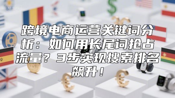 跨境电商运营关键词分析：如何用长尾词抢占流量？3步实现搜索排名飙升！