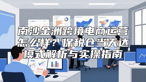 南沙金洲跨境电商运营怎么样？保税仓当天达模式解析与实操指南