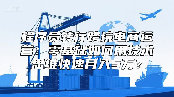 程序员转行跨境电商运营：零基础如何用技术思维快速月入5万？