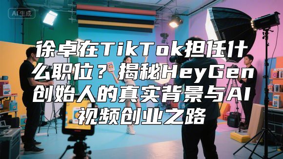 徐卓在TikTok担任什么职位？揭秘HeyGen创始人的真实背景与AI视频创业之路