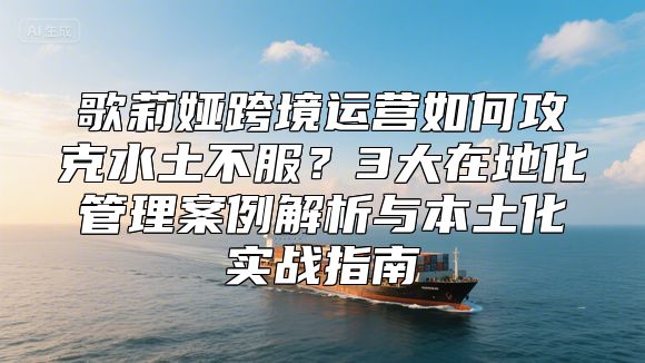 歌莉娅跨境运营如何攻克水土不服？3大在地化管理案例解析与本土化实战指南