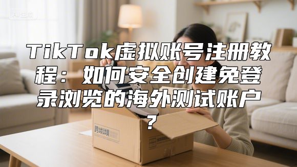 TikTok虚拟账号注册教程：如何安全创建免登录浏览的海外测试账户？