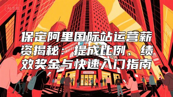 保定阿里国际站运营薪资揭秘：提成比例、绩效奖金与快速入门指南
