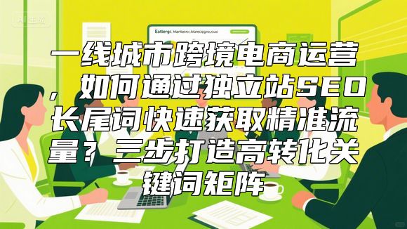 一线城市跨境电商运营，如何通过独立站SEO长尾词快速获取精准流量？三步打造高转化关键词矩阵