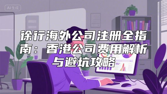 徐行海外公司注册全指南：香港公司费用解析与避坑攻略