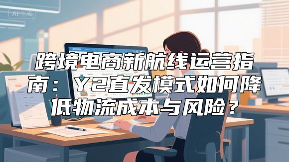 跨境电商新航线运营指南：Y2直发模式如何降低物流成本与风险？