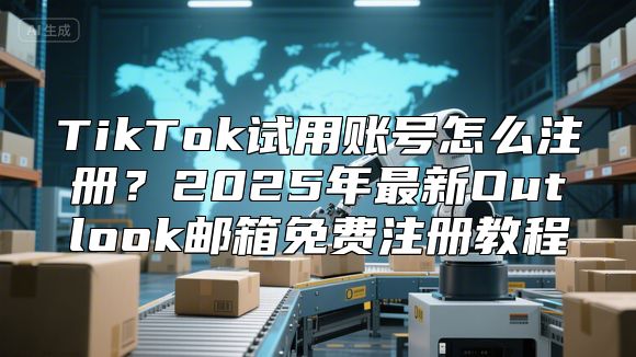 TikTok试用账号怎么注册？2025年最新Outlook邮箱免费注册教程