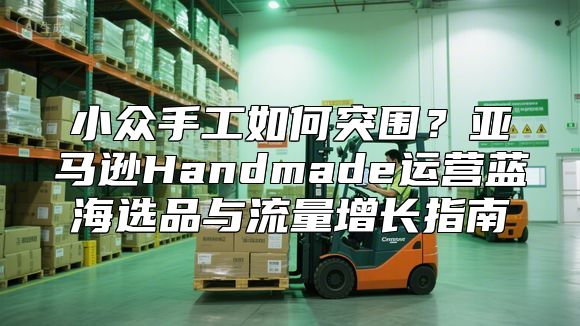 小众手工如何突围？亚马逊Handmade运营蓝海选品与流量增长指南