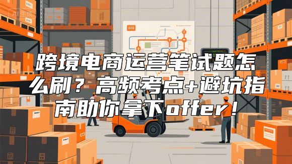 跨境电商运营笔试题怎么刷？高频考点+避坑指南助你拿下offer！