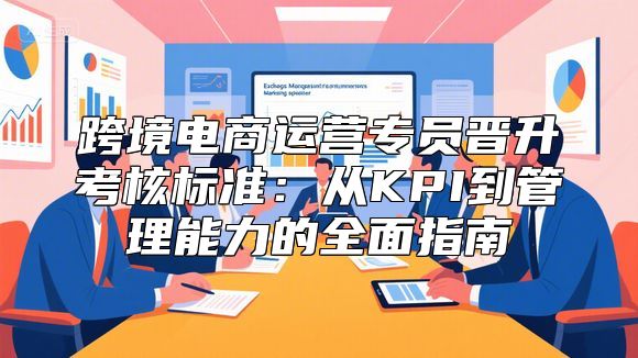 跨境电商运营专员晋升考核标准：从KPI到管理能力的全面指南