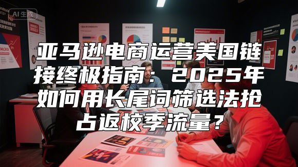 亚马逊电商运营美国链接终极指南：2025年如何用长尾词筛选法抢占返校季流量？