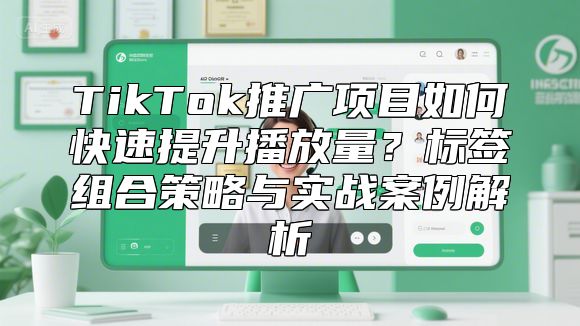 TikTok推广项目如何快速提升播放量？标签组合策略与实战案例解析