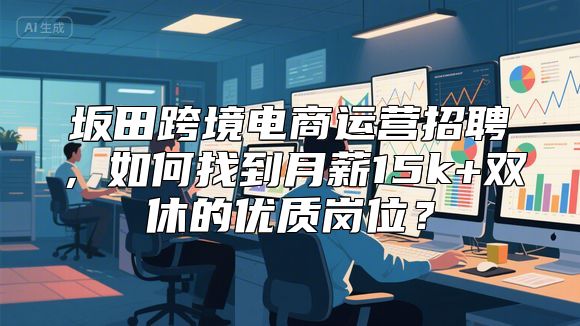 坂田跨境电商运营招聘，如何找到月薪15k+双休的优质岗位？