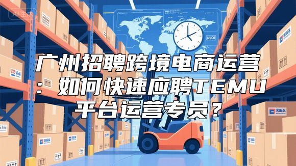 广州招聘跨境电商运营：如何快速应聘TEMU平台运营专员？