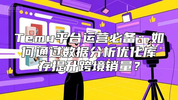 Temu平台运营必备：如何通过数据分析优化库存提升跨境销量？