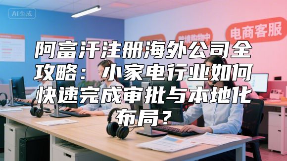 阿富汗注册海外公司全攻略：小家电行业如何快速完成审批与本地化布局？