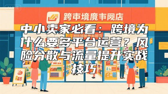 中小卖家必看：跨境为什么要多平台运营？风险分散与流量提升实战技巧