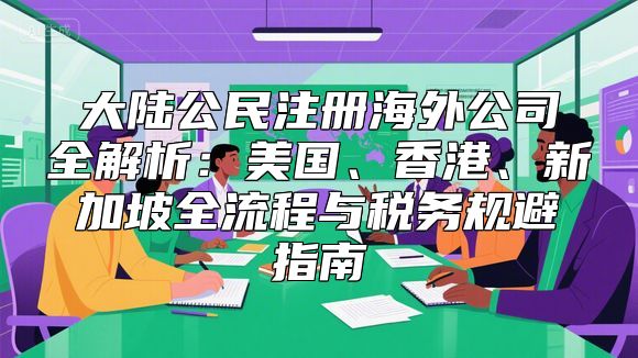 大陆公民注册海外公司全解析：美国、香港、新加坡全流程与税务规避指南