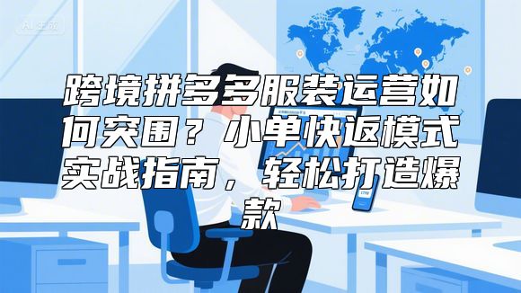 跨境拼多多服装运营如何突围？小单快返模式实战指南，轻松打造爆款