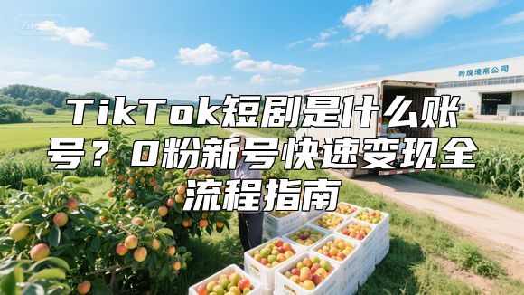 TikTok短剧是什么账号？0粉新号快速变现全流程指南
