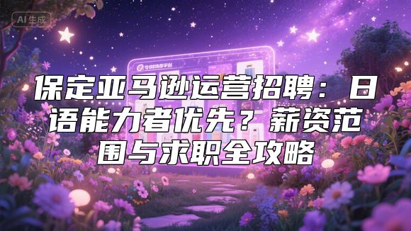 保定亚马逊运营招聘：日语能力者优先？薪资范围与求职全攻略