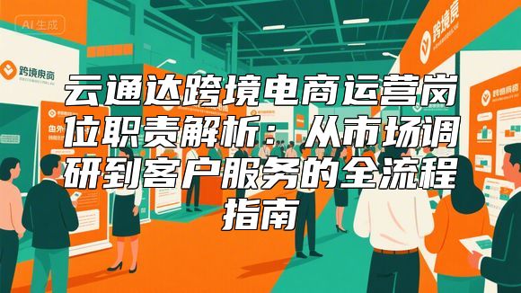 云通达跨境电商运营岗位职责解析：从市场调研到客户服务的全流程指南