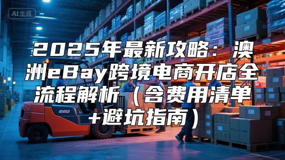 2025年最新攻略：澳洲eBay跨境电商开店全流程解析（含费用清单+避坑指南）